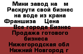 Мини завод на 30м.Раскрути свой бизнес на воде из крана.Франшиза. › Цена ­ 105 000 - Все города Бизнес » Продажа готового бизнеса   . Нижегородская обл.,Нижний Новгород г.